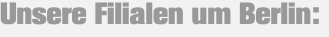 Unsere Filialen um Berlin: